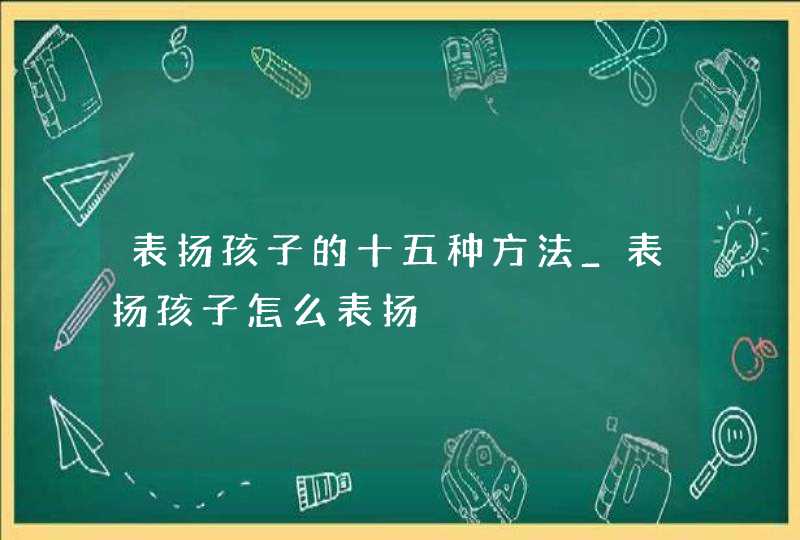 表扬孩子的十五种方法_表扬孩子怎么表扬,第1张