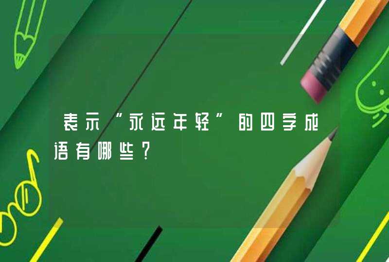 表示“永远年轻”的四字成语有哪些？,第1张