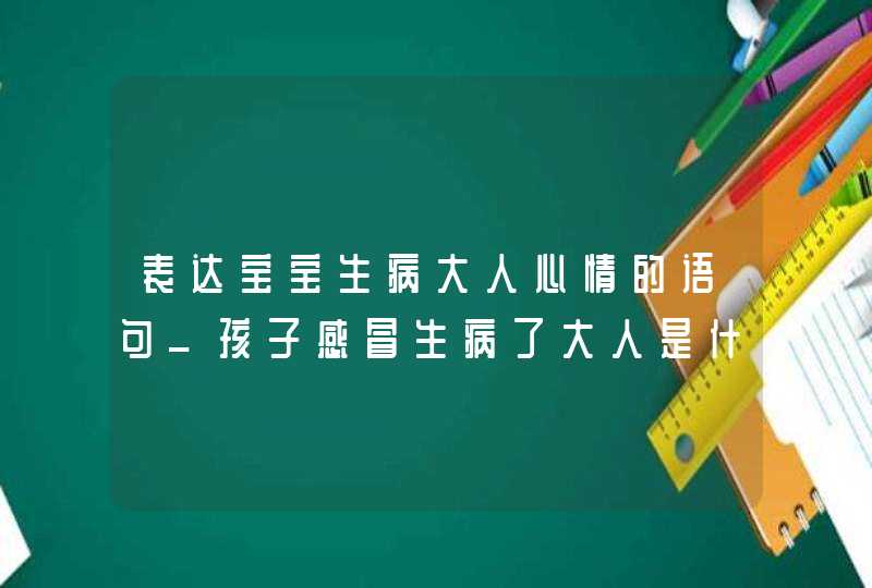 表达宝宝生病大人心情的语句_孩子感冒生病了大人是什么心情,第1张