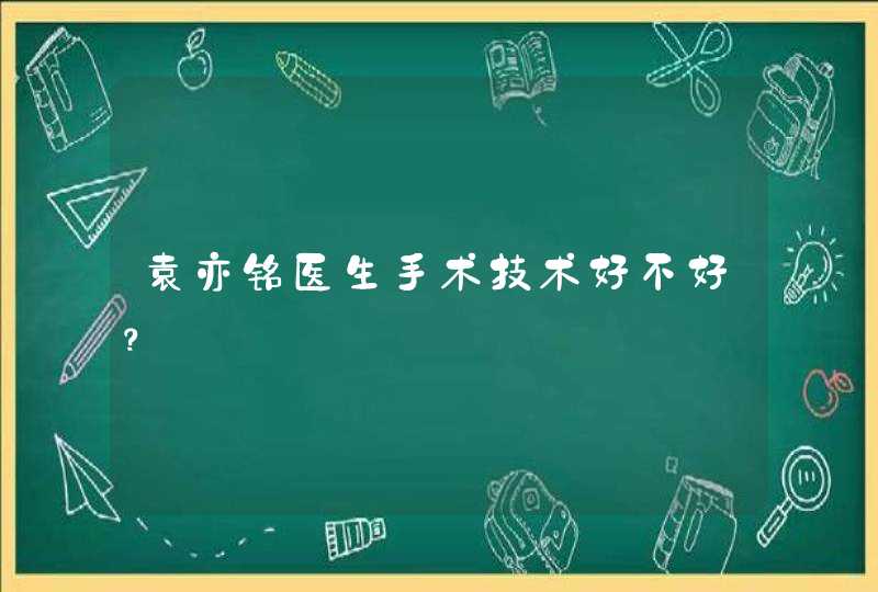 袁亦铭医生手术技术好不好？,第1张