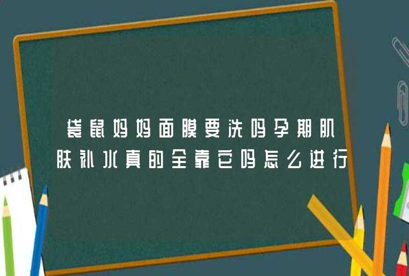 袋鼠妈妈面膜要洗吗孕期肌肤补水真的全靠它吗怎么进行补水最合适,第1张