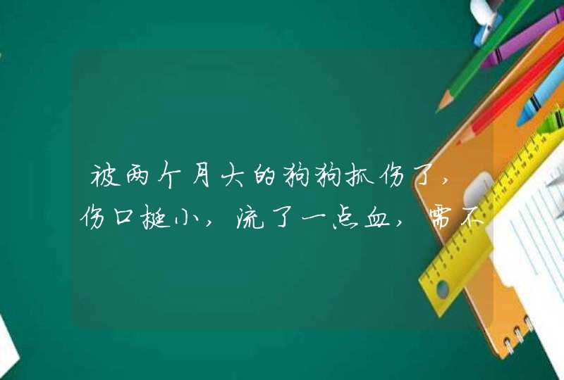 被两个月大的狗狗抓伤了,伤口挺小,流了一点血,需不需要去打狂犬疫苗?要多少钱,第1张