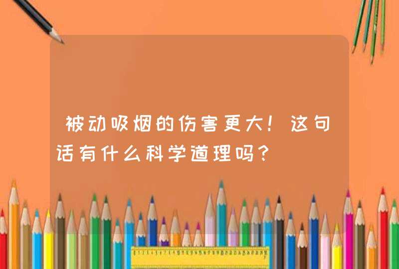 被动吸烟的伤害更大！这句话有什么科学道理吗？,第1张