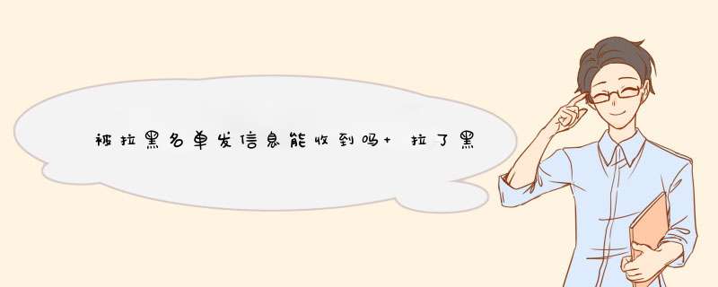 被拉黑名单发信息能收到吗 拉了黑名单还可以发信息收到吗,第1张