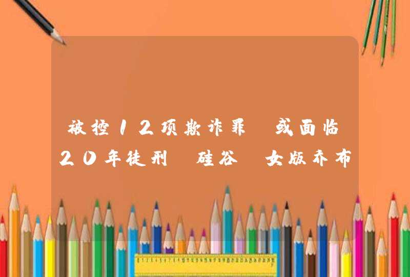 被控12项欺诈罪，或面临20年徒刑？硅谷“女版乔布斯”受审在即,第1张