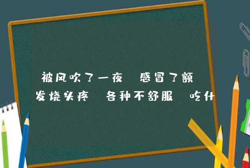 被风吹了一夜，感冒了额，发烧头疼，各种不舒服，吃什么药好呢？,第1张