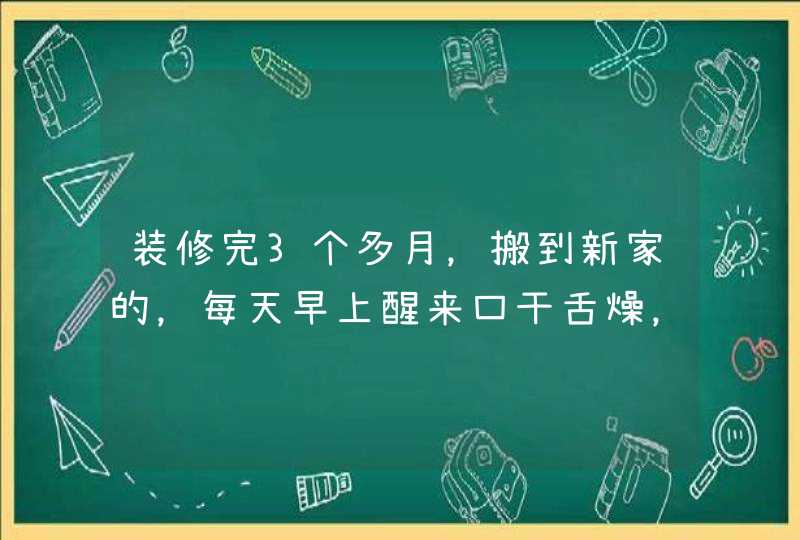 装修完3个多月，搬到新家的，每天早上醒来口干舌燥，和甲醛是不是有关系,第1张