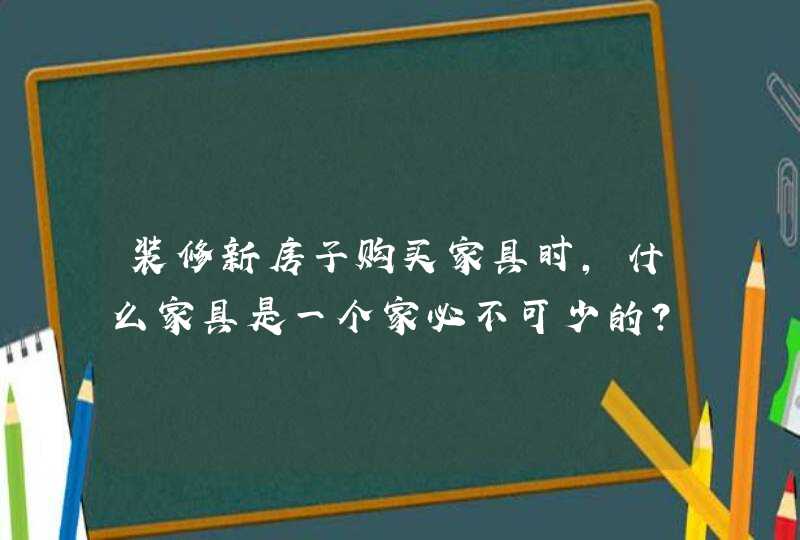 装修新房子购买家具时，什么家具是一个家必不可少的？,第1张