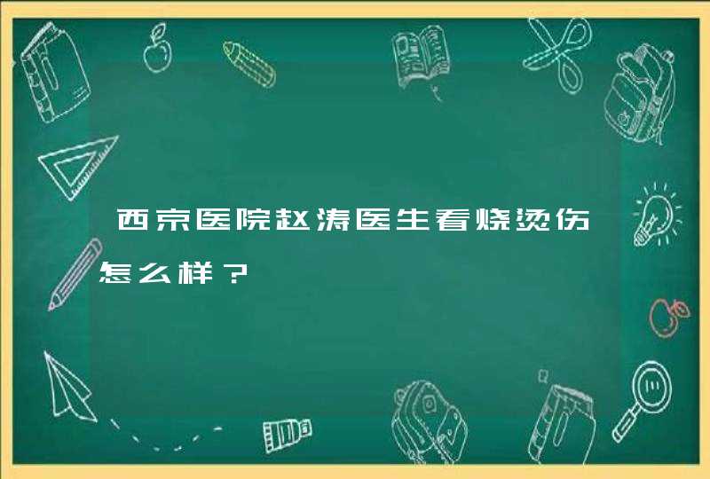 西京医院赵涛医生看烧烫伤怎么样？,第1张