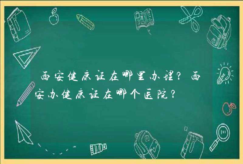 西安健康证在哪里办理?西安办健康证在哪个医院？,第1张