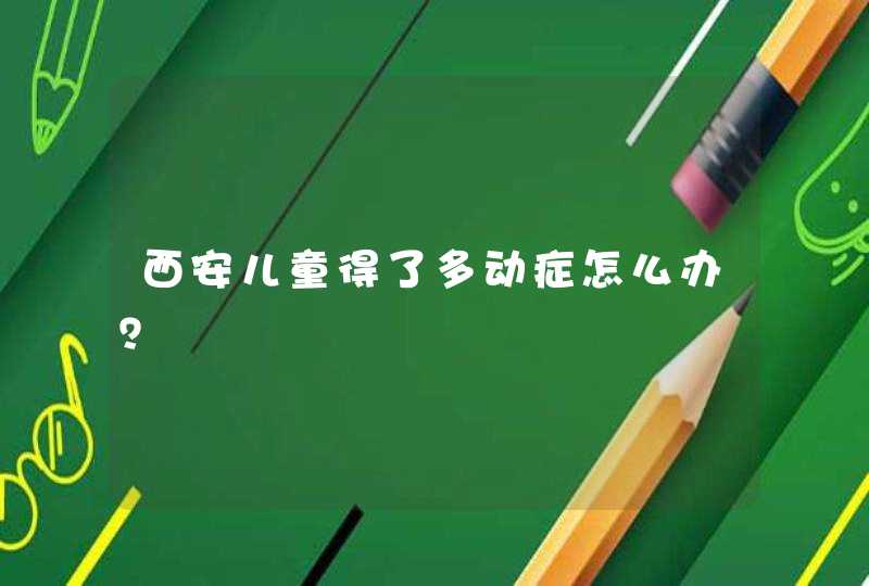 西安儿童得了多动症怎么办？,第1张