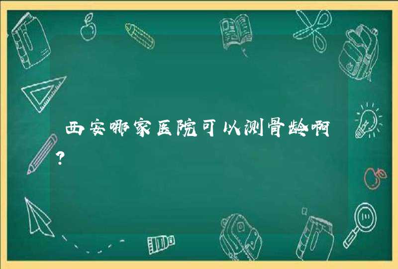 西安哪家医院可以测骨龄啊？,第1张