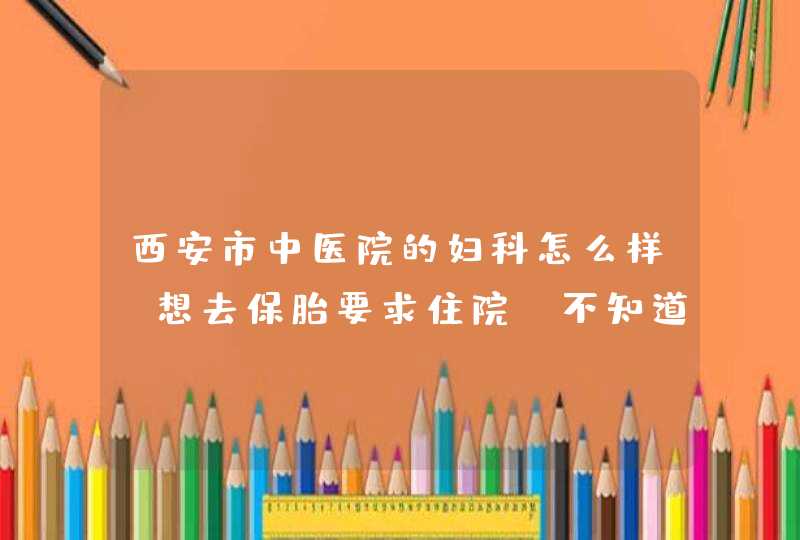 西安市中医院的妇科怎么样，想去保胎要求住院，不知道那里怎么样。。,第1张