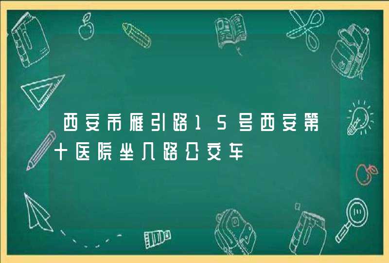 西安市雁引路15号西安第十医院坐几路公交车,第1张