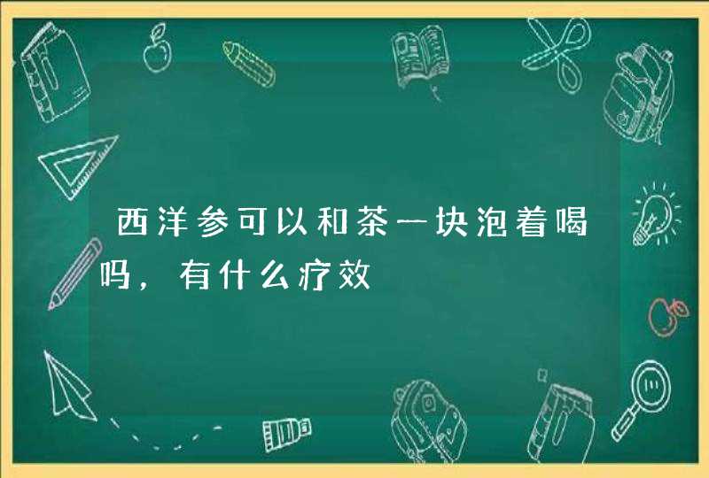 西洋参可以和茶一块泡着喝吗，有什么疗效,第1张