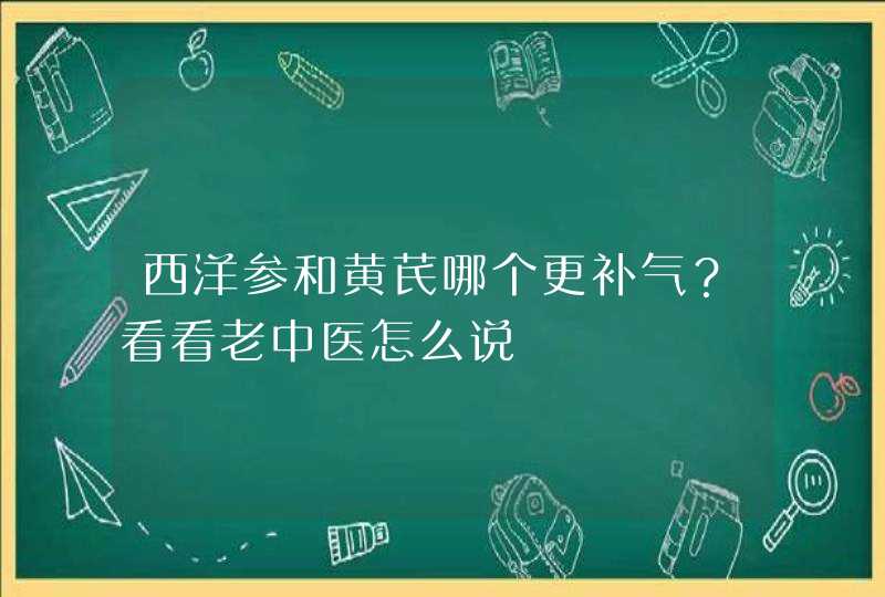 西洋参和黄芪哪个更补气？看看老中医怎么说,第1张