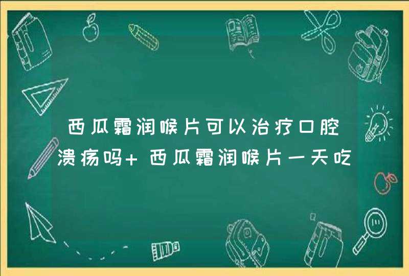 西瓜霜润喉片可以治疗口腔溃疡吗 西瓜霜润喉片一天吃多少片,第1张