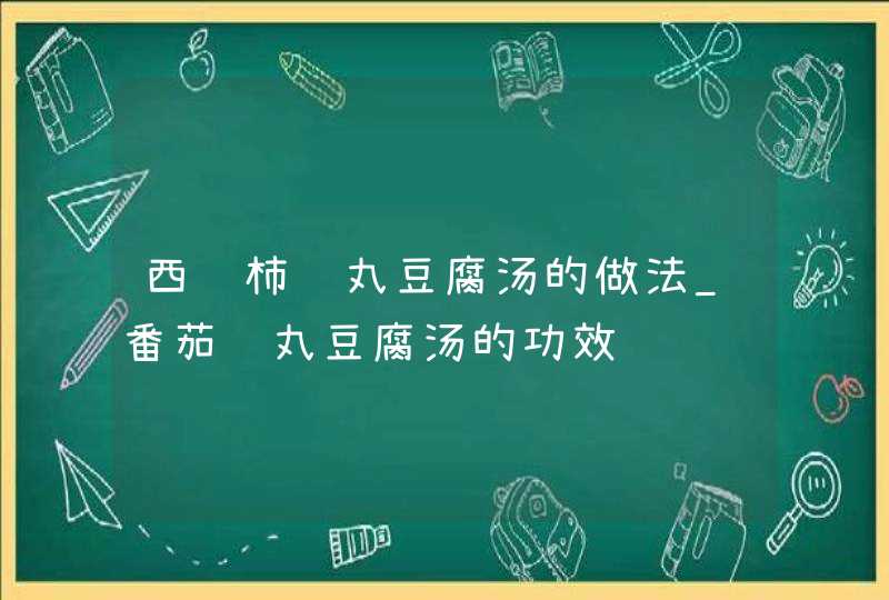 西红柿鱼丸豆腐汤的做法_番茄鱼丸豆腐汤的功效,第1张