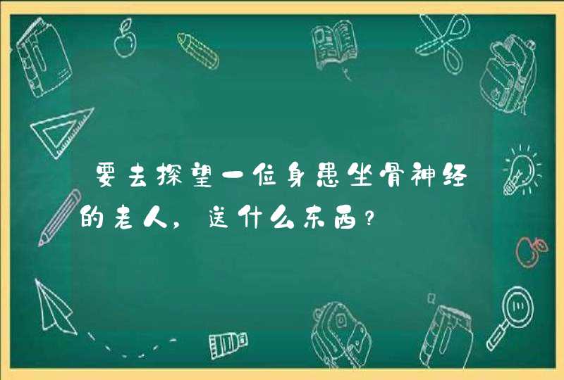 要去探望一位身患坐骨神经的老人，送什么东西？,第1张