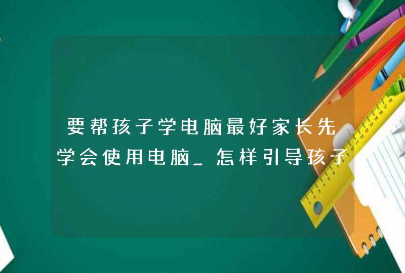 要帮孩子学电脑最好家长先学会使用电脑_怎样引导孩子学电脑,第1张