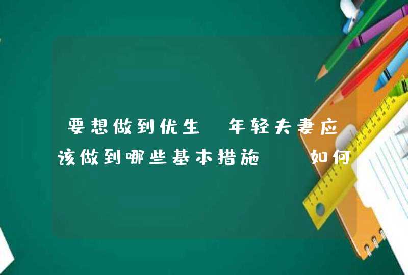 要想做到优生,年轻夫妻应该做到哪些基本措施?_如何做好优生优育,第1张