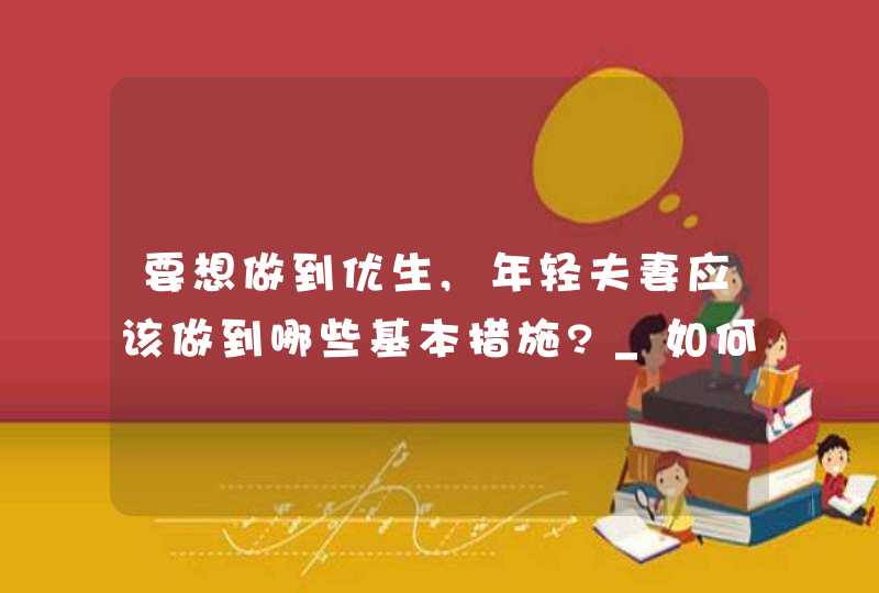 要想做到优生,年轻夫妻应该做到哪些基本措施?_如何实现优生优育的措施,第1张