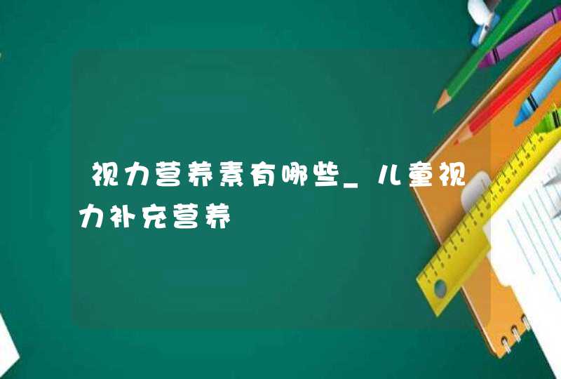 视力营养素有哪些_儿童视力补充营养,第1张