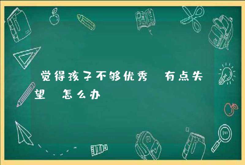 觉得孩子不够优秀，有点失望，怎么办？,第1张