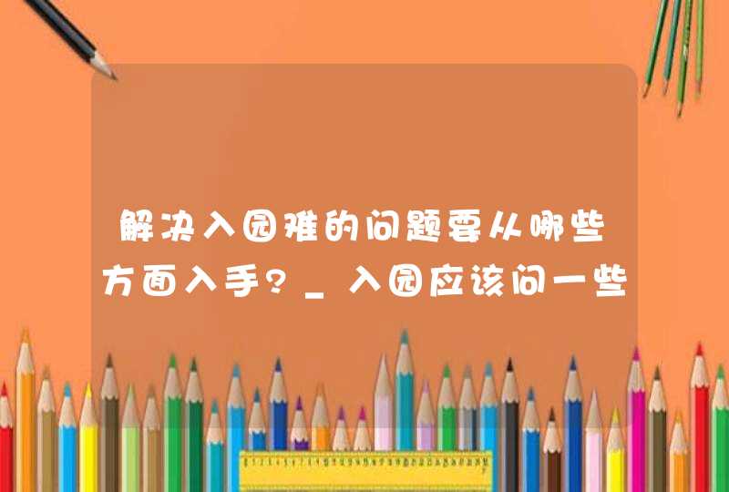 解决入园难的问题要从哪些方面入手?_入园应该问一些什么问题,第1张