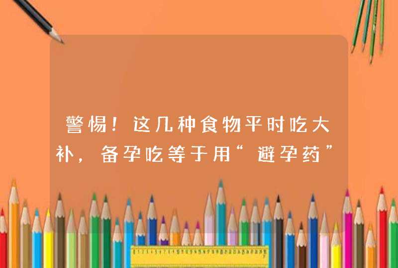 警惕！这几种食物平时吃大补，备孕吃等于用“避孕药”,第1张