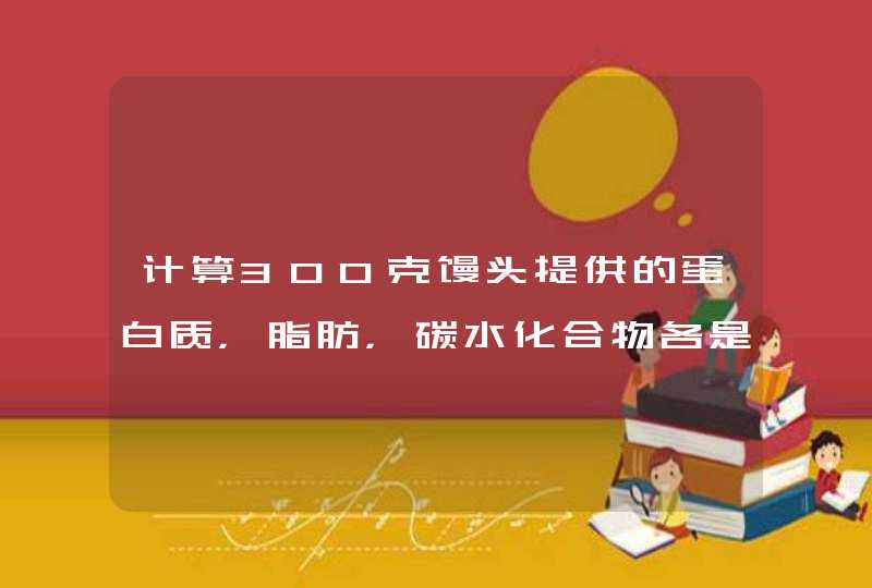 计算300克馒头提供的蛋白质，脂肪，碳水化合物各是多少,第1张