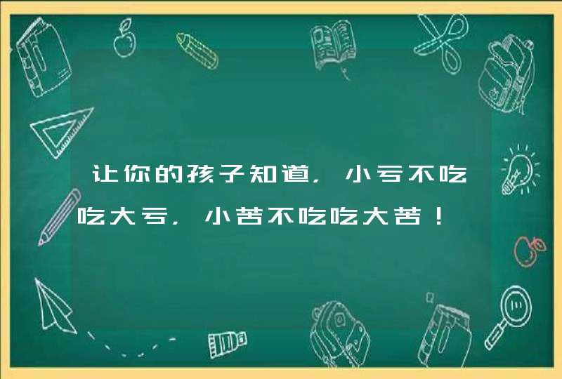 让你的孩子知道，小亏不吃吃大亏，小苦不吃吃大苦！,第1张