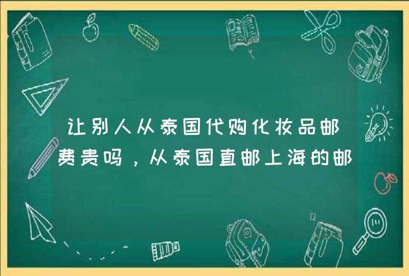 让别人从泰国代购化妆品邮费贵吗，从泰国直邮上海的邮费多少,通过微信代购化妆品一般怎么付款给对方.,第1张