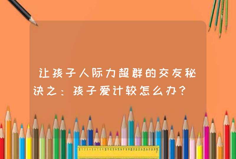 让孩子人际力超群的交友秘诀之：孩子爱计较怎么办？,第1张