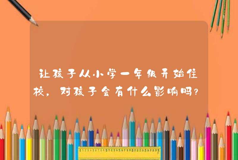 让孩子从小学一年级开始住校，对孩子会有什么影响吗？,第1张