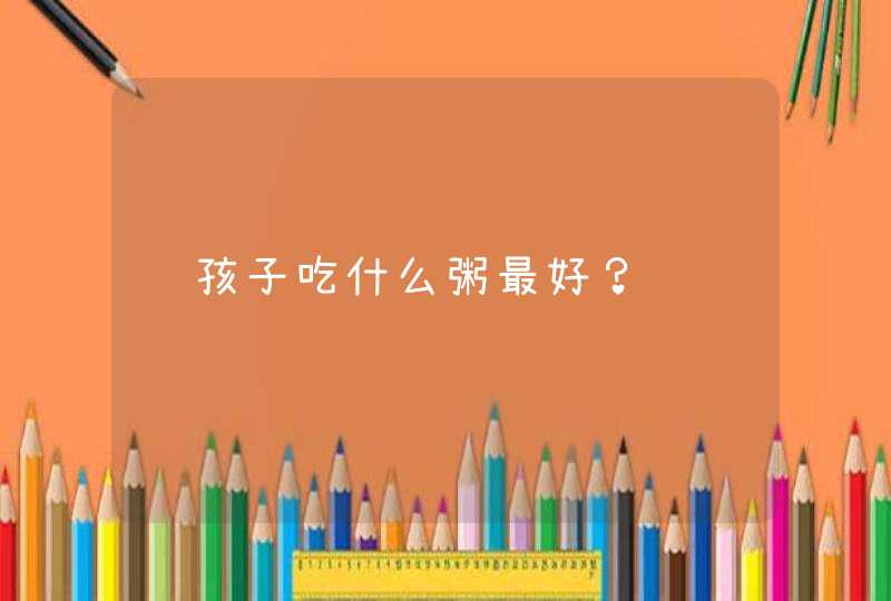 让孩子吃什么粥最好？,第1张