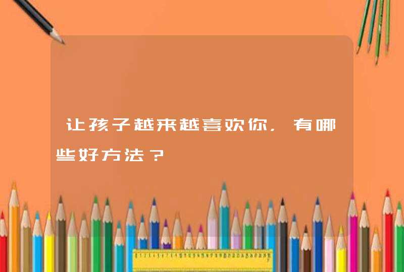 让孩子越来越喜欢你，有哪些好方法？,第1张