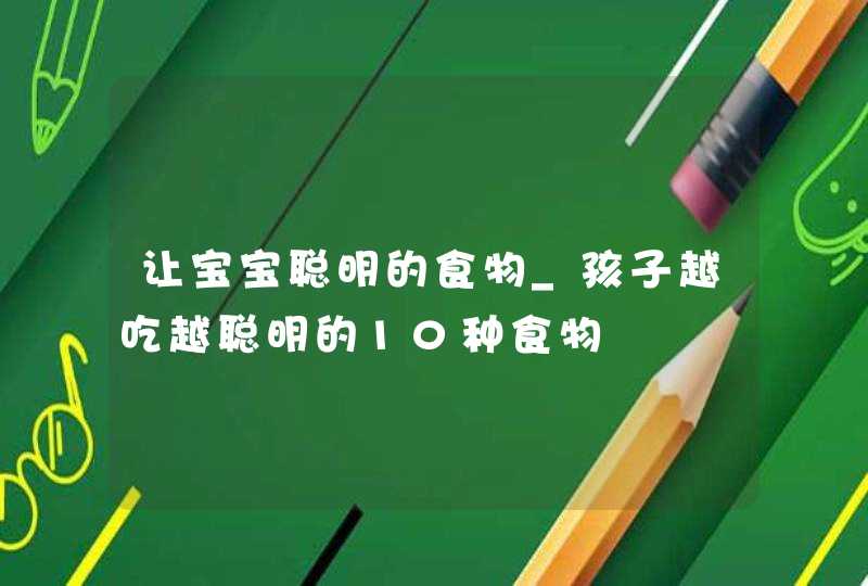 让宝宝聪明的食物_孩子越吃越聪明的10种食物,第1张