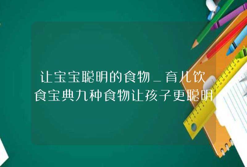 让宝宝聪明的食物_育儿饮食宝典九种食物让孩子更聪明,第1张