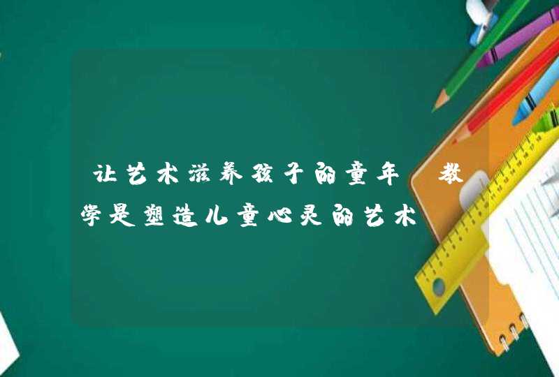 让艺术滋养孩子的童年_教学是塑造儿童心灵的艺术,第1张