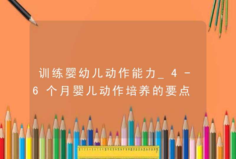 训练婴幼儿动作能力_4-6个月婴儿动作培养的要点,第1张