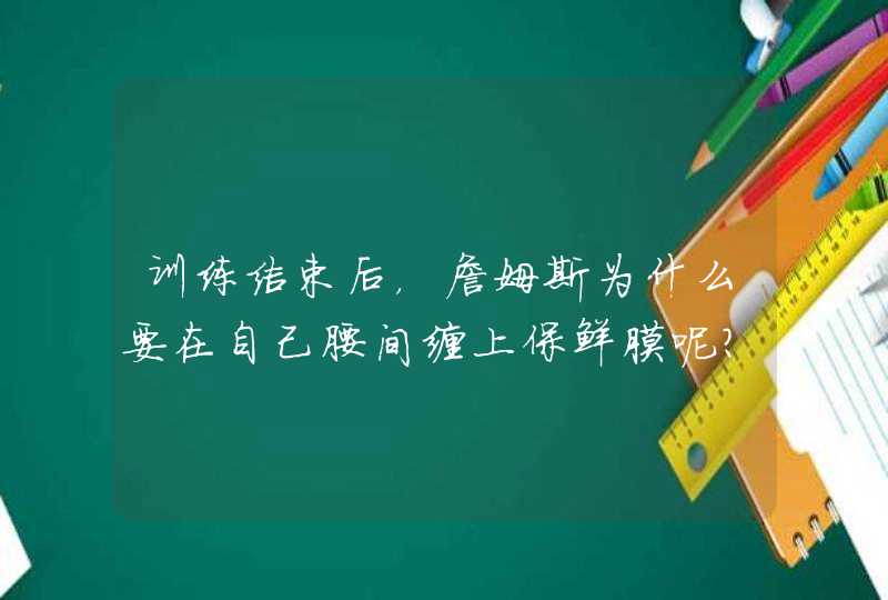 训练结束后，詹姆斯为什么要在自己腰间缠上保鲜膜呢？,第1张