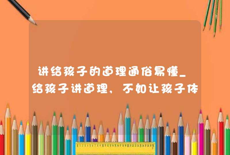 讲给孩子的道理通俗易懂_给孩子讲道理,不如让孩子体会道理,第1张