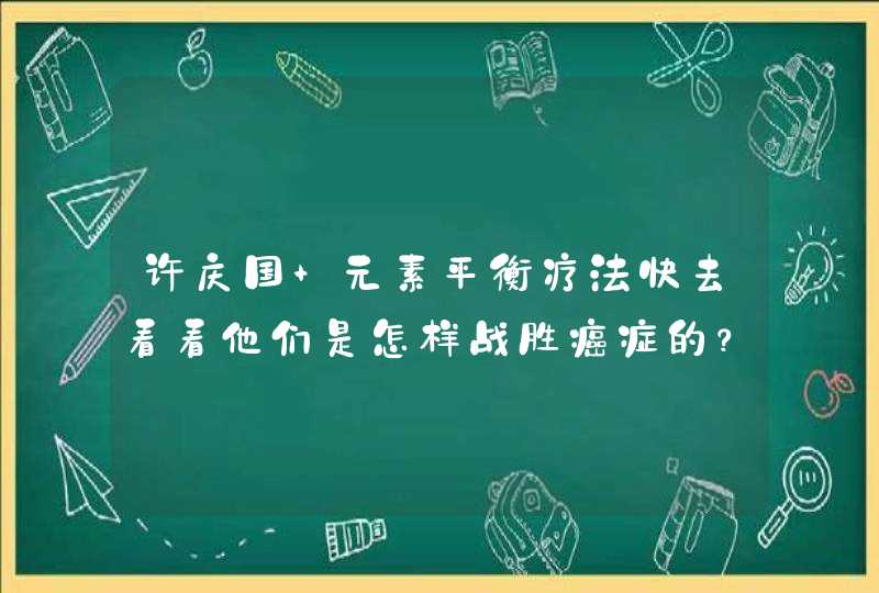 许庆国 元素平衡疗法快去看看他们是怎样战胜癌症的？ 你肯定一直为癌症找不到正确的治疗而苦闷甚至绝望，,第1张