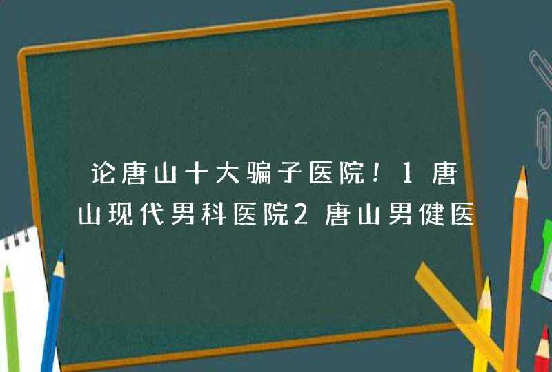 论唐山十大骗子医院！1唐山现代男科医院2唐山男健医院，还有请补充？,第1张