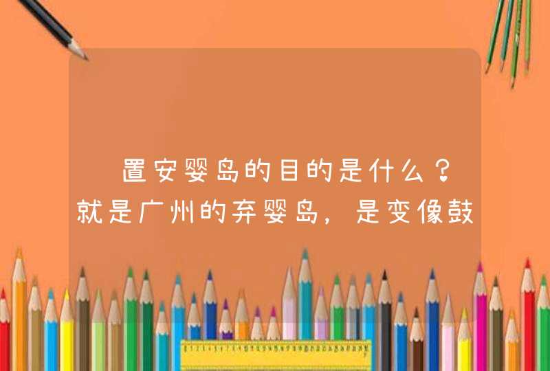 设置安婴岛的目的是什么？就是广州的弃婴岛，是变像鼓励弃婴吗？,第1张