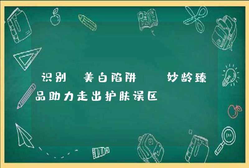 识别“美白陷阱”，妙龄臻品助力走出护肤误区,第1张