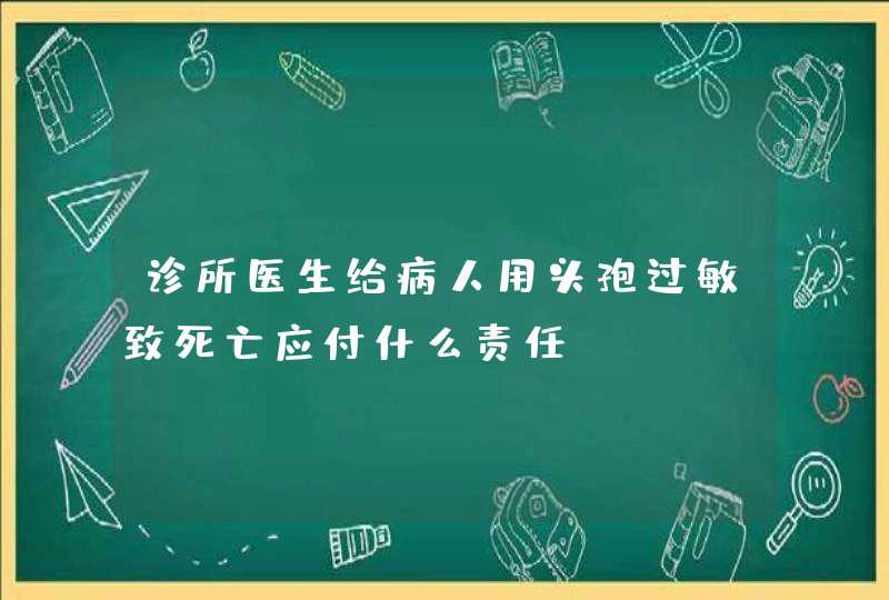 诊所医生给病人用头孢过敏致死亡应付什么责任？,第1张