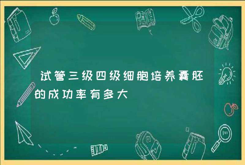 试管三级四级细胞培养囊胚的成功率有多大,第1张