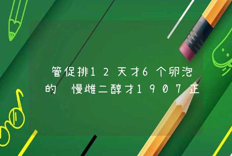 试管促排12天才6个卵泡长的还慢雌二醇才1907正常吗,第1张